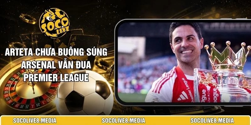 Arteta Chưa Buông Súng Arsenal Vẫn Đua Premier League