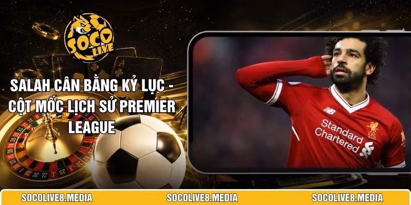 Salah Cân Bằng Kỷ Lục – Cột Mốc Lịch Sử Premier League 